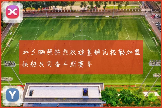 加兰晒照热烈欢迎基顿瓦格勒加盟快船共同奋斗新赛季