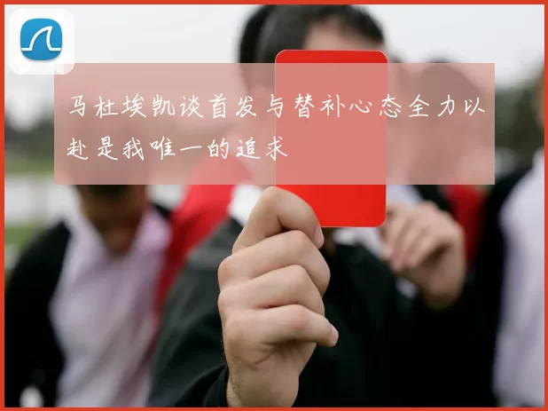 马杜埃凯谈首发与替补心态全力以赴是我唯一的追求