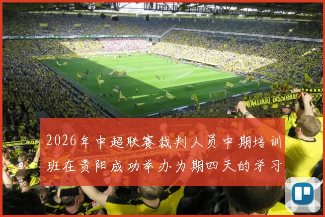 2026年中超联赛裁判人员中期培训班在贵阳成功举办为期四天的学习与交流活动