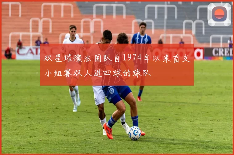 双星璀璨法国队自1974年以来首支小组赛双人进四球的球队
