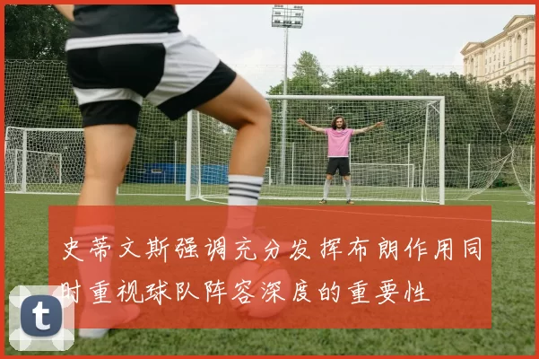 史蒂文斯强调充分发挥布朗作用同时重视球队阵容深度的重要性