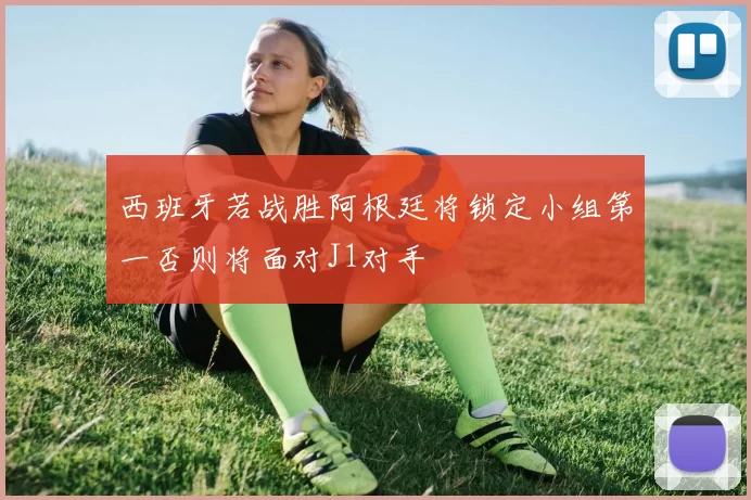 西班牙若战胜阿根廷将锁定小组第一否则将面对J1对手