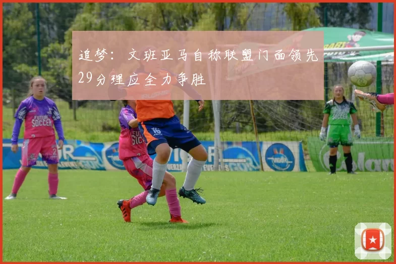 追梦：文班亚马自称联盟门面领先29分理应全力争胜