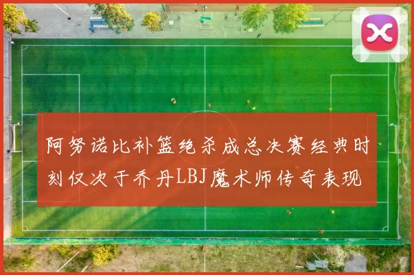 阿努诺比补篮绝杀成总决赛经典时刻仅次于乔丹LBJ魔术师传奇表现